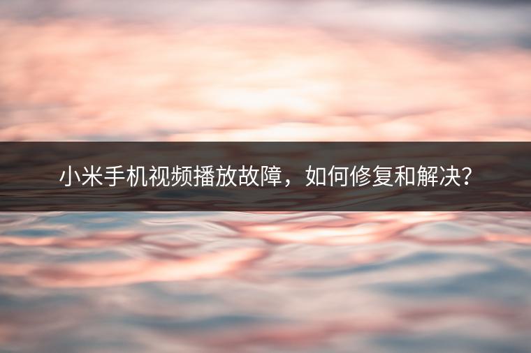 小米手机视频播放故障，如何修复和解决？