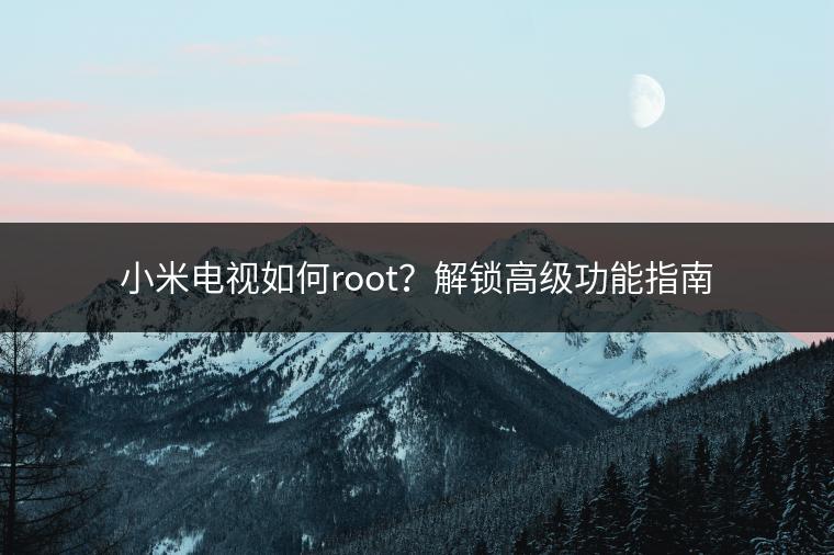 小米电视如何root？解锁高级功能指南