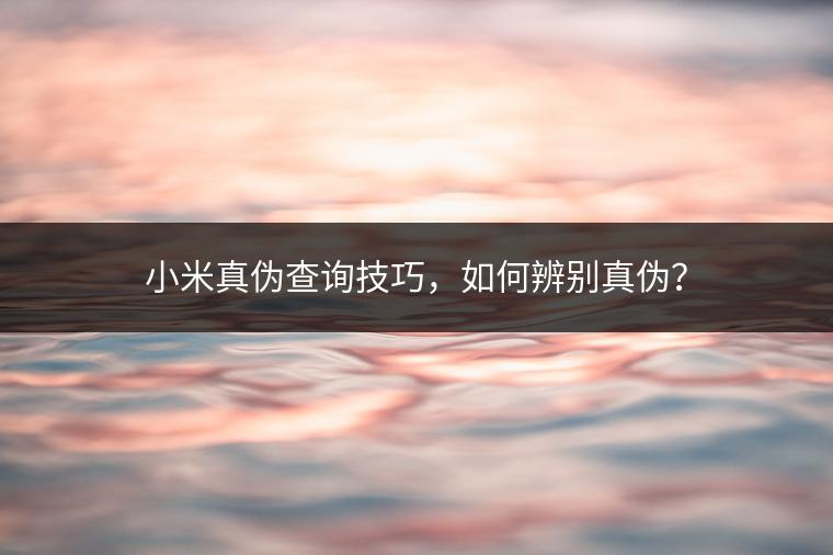小米真伪查询技巧，如何辨别真伪？