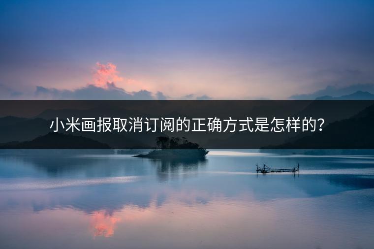 小米画报取消订阅的正确方式是怎样的？