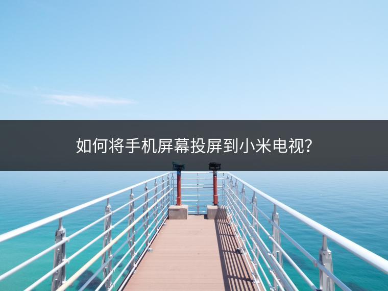 如何将手机屏幕投屏到小米电视？