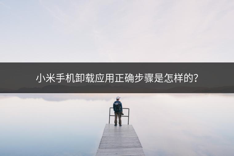 小米手机卸载应用正确步骤是怎样的？