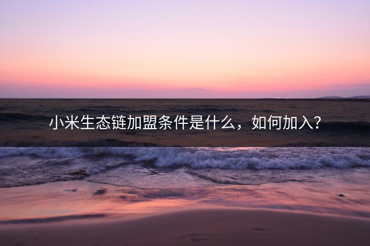小米生态链加盟条件是什么，如何加入？