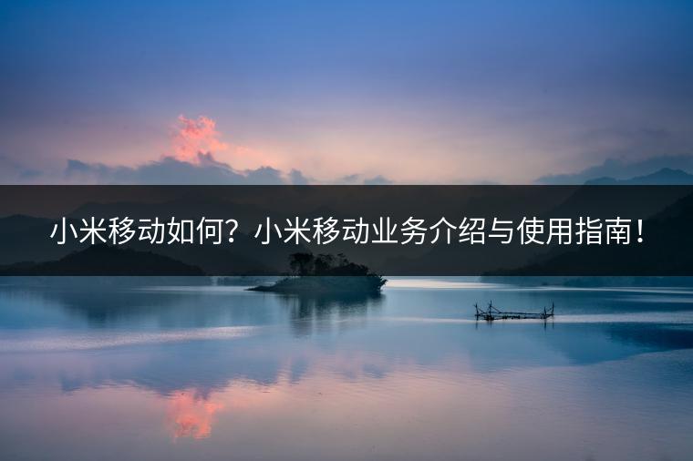 小米移动如何？小米移动业务介绍与使用指南！