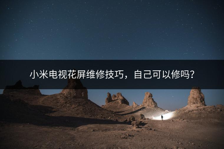 小米电视花屏维修技巧，自己可以修吗？