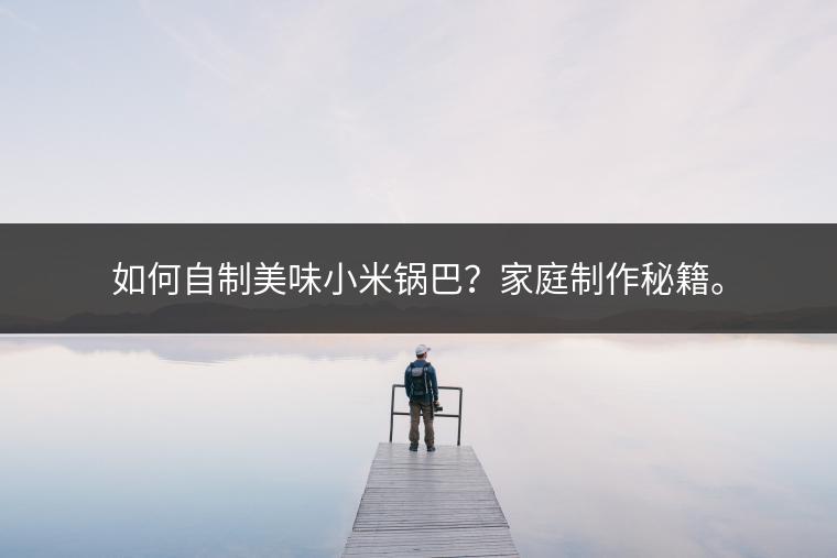 如何自制美味小米锅巴？家庭制作秘籍。