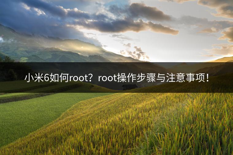 小米6如何root？root操作步骤与注意事项！