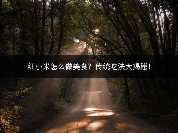 红小米怎么做美食？传统吃法大揭秘！