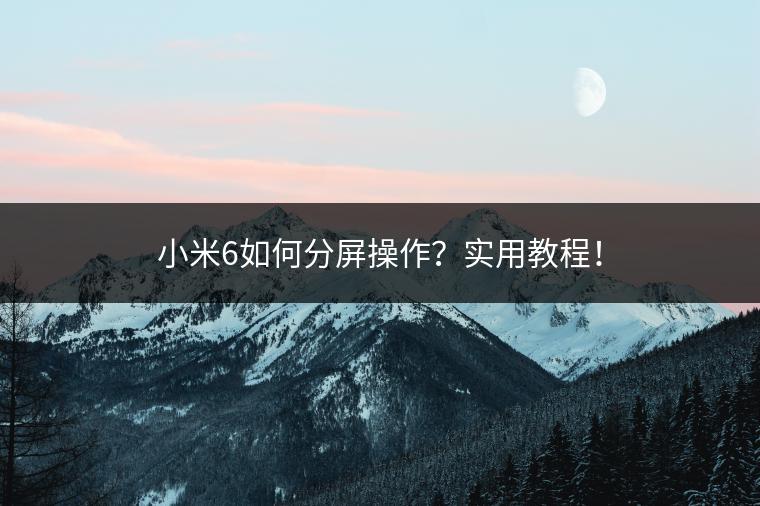 小米6如何分屏操作？实用教程！