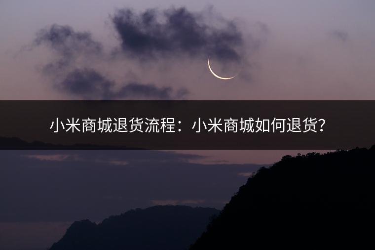 小米商城退货流程：小米商城如何退货？