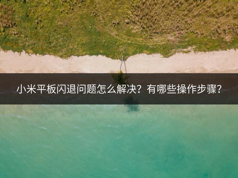 小米平板闪退问题怎么解决？有哪些操作步骤？