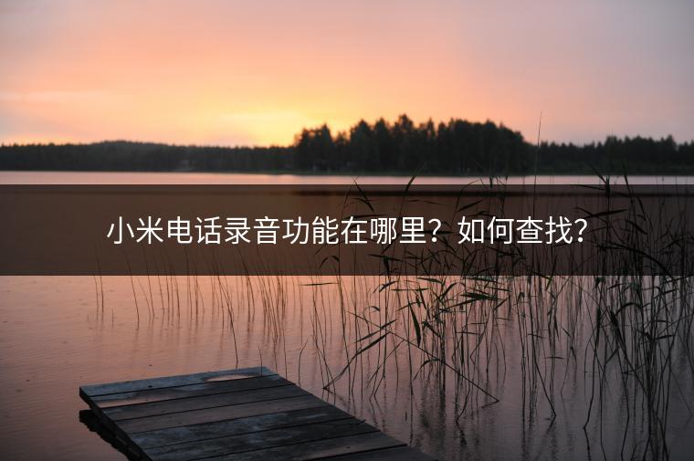 小米电话录音功能在哪里？如何查找？