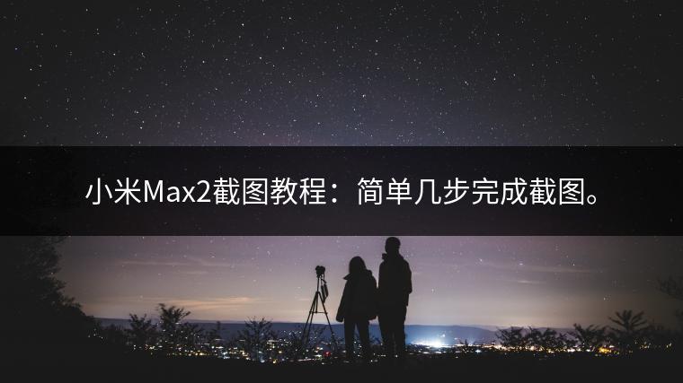 小米Max2截图教程：简单几步完成截图。