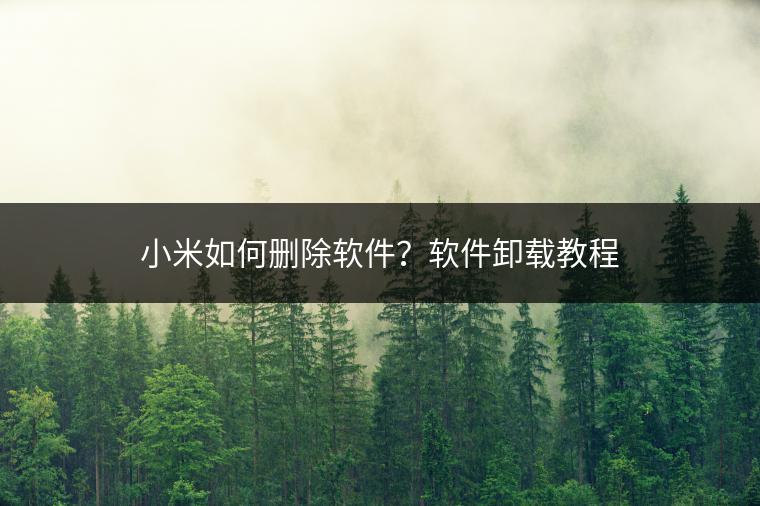 小米如何删除软件？软件卸载教程