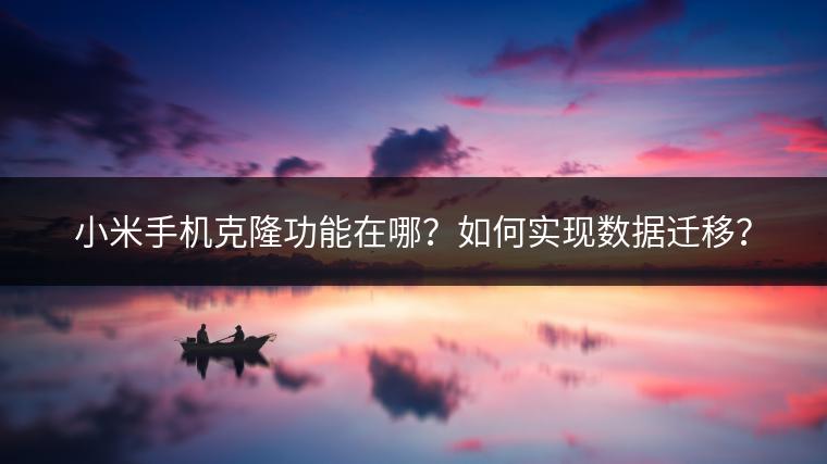 小米手机克隆功能在哪？如何实现数据迁移？
