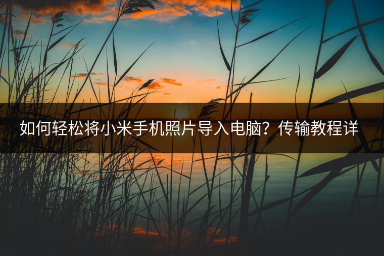 如何轻松将小米手机照片导入电脑？传输教程详解。