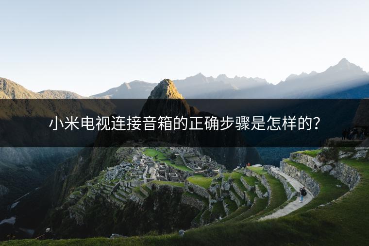 小米电视连接音箱的正确步骤是怎样的？