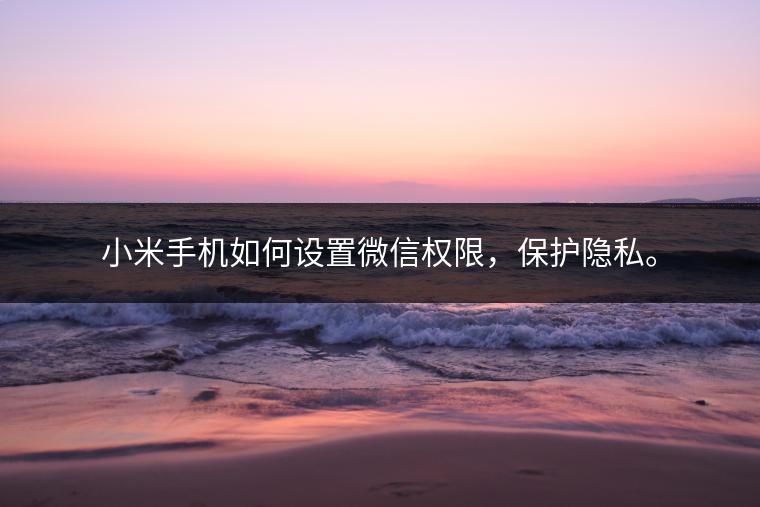 小米手机如何设置微信权限，保护隐私。