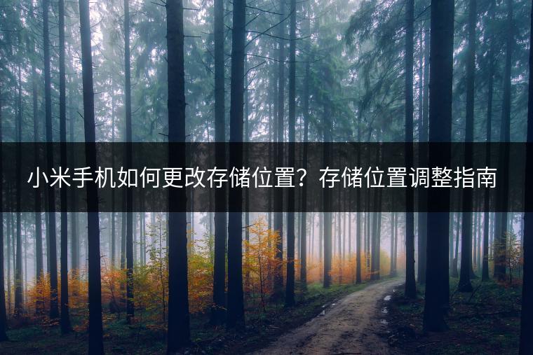小米手机如何更改存储位置？存储位置调整指南。