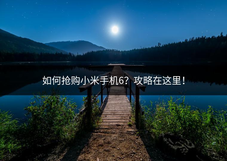如何抢购小米手机6？攻略在这里！