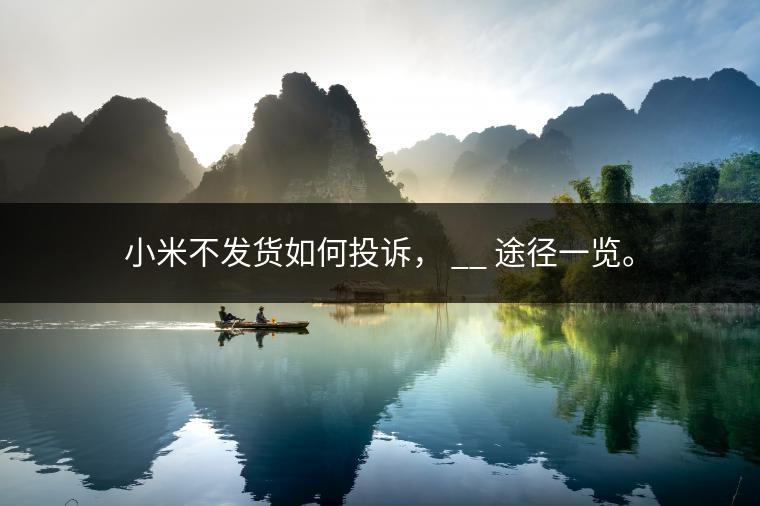 小米不发货如何投诉， __ 途径一览。