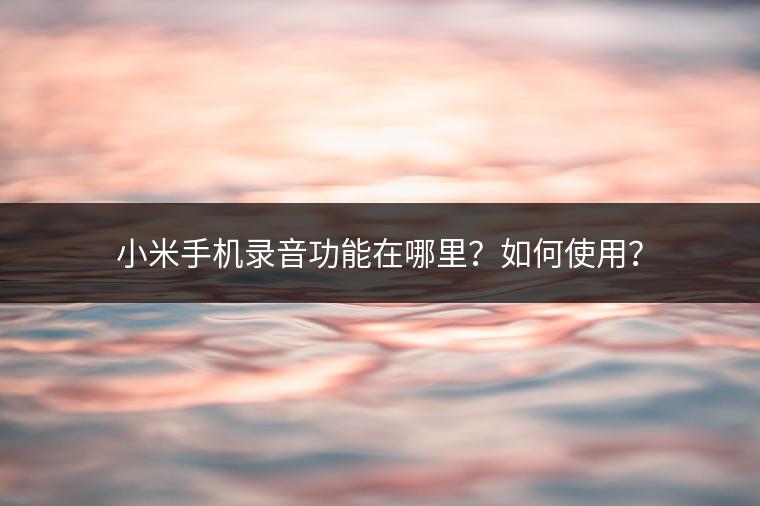 小米手机录音功能在哪里？如何使用？