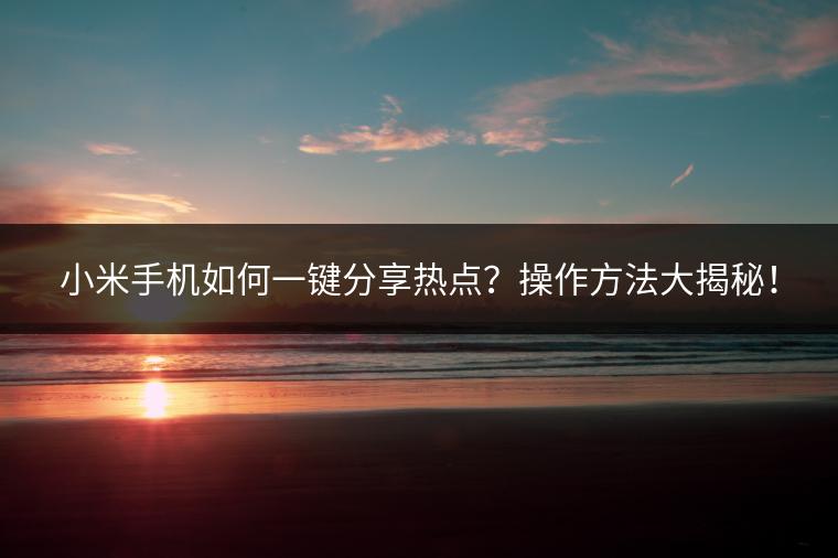 小米手机如何一键分享热点？操作方法大揭秘！
