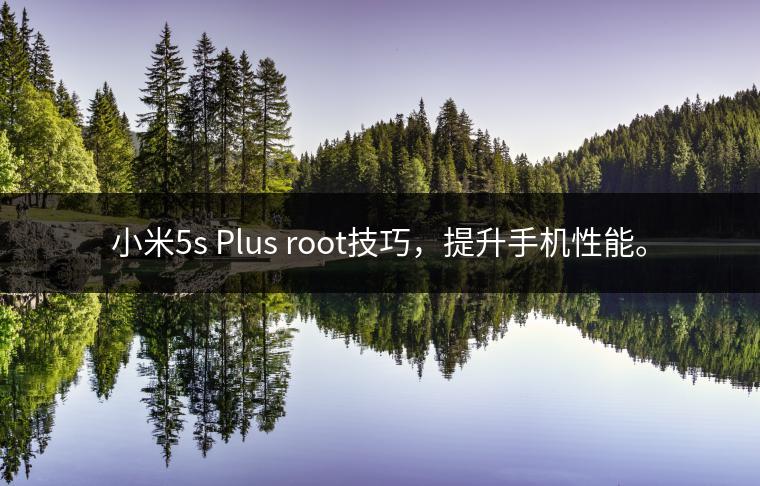 小米5s Plus root技巧，提升手机性能。