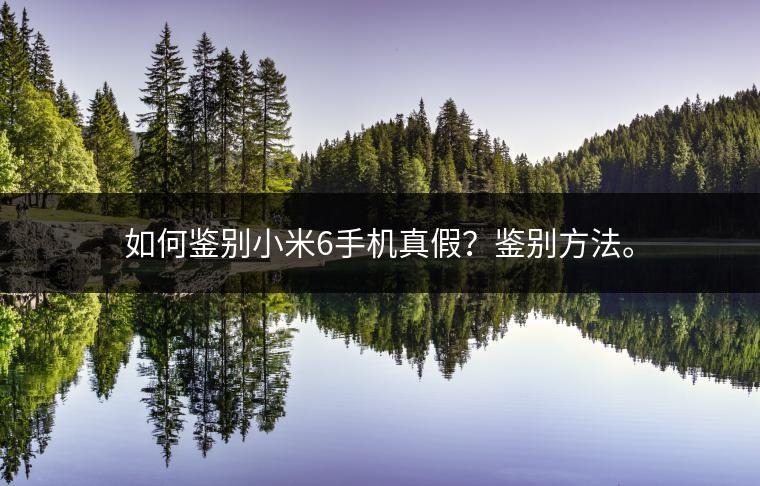 如何鉴别小米6手机真假？鉴别方法。