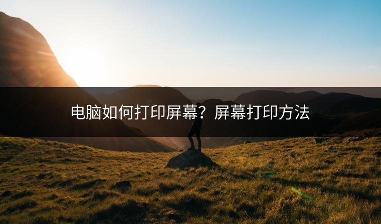 电脑如何打印屏幕？屏幕打印方法