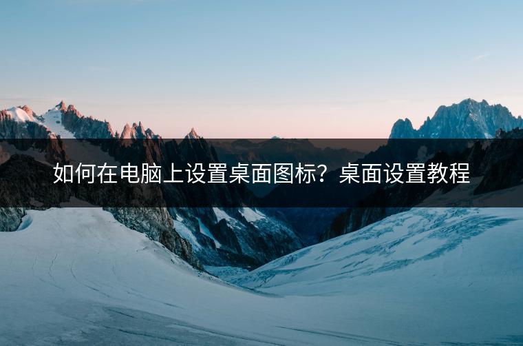 如何在电脑上设置桌面图标？桌面设置教程