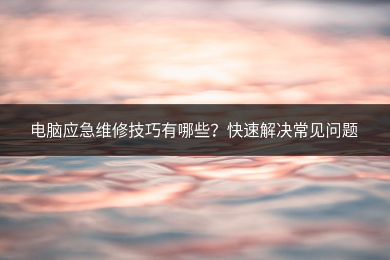 电脑应急维修技巧有哪些？快速解决常见问题