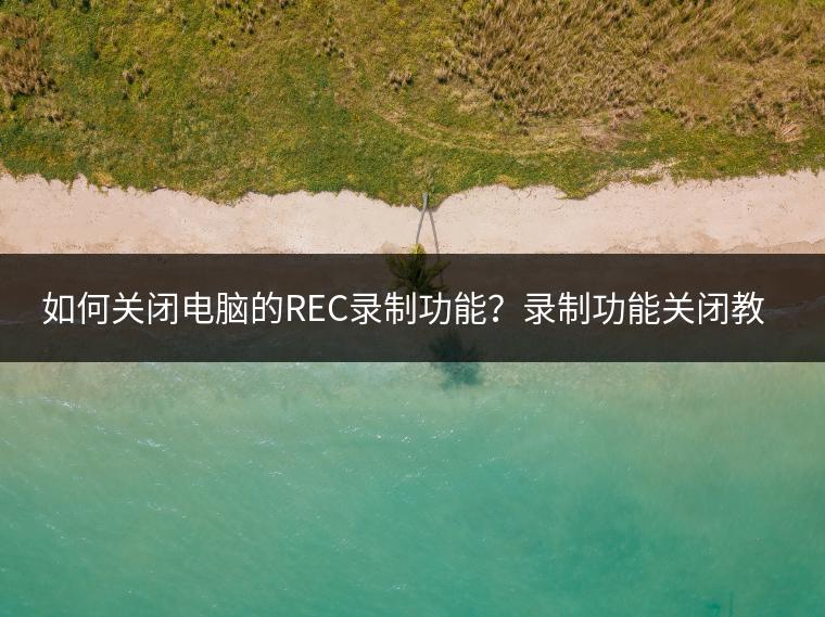 如何关闭电脑的REC录制功能？录制功能关闭教程