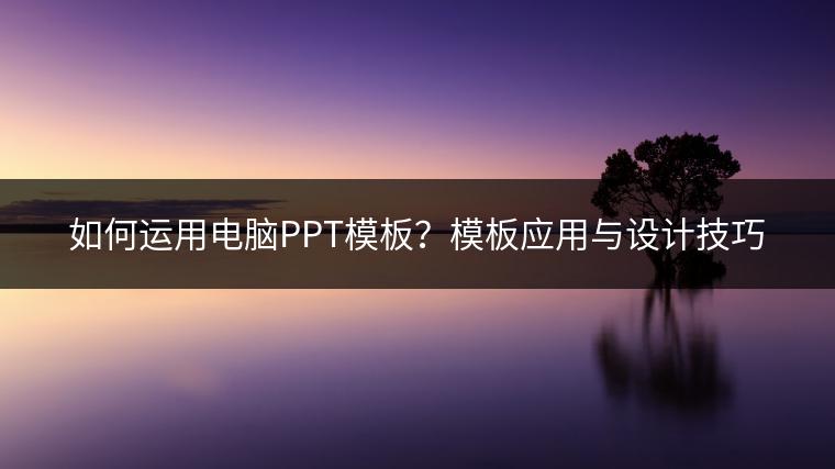 如何运用电脑PPT模板？模板应用与设计技巧