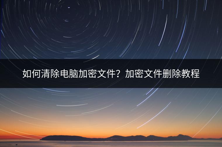 如何清除电脑加密文件？加密文件删除教程