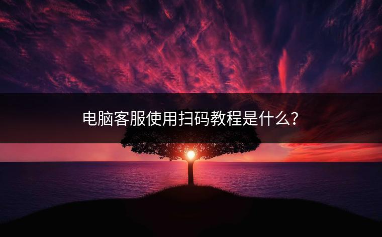 电脑客服使用扫码教程是什么？