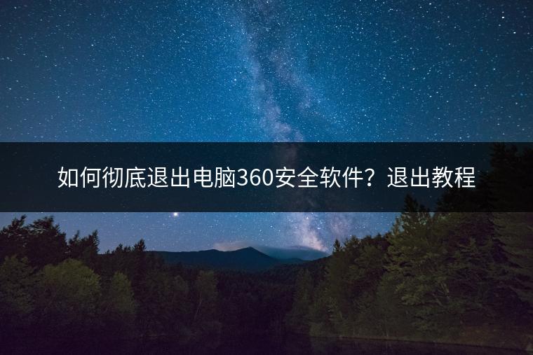 如何彻底退出电脑360安全软件？退出教程