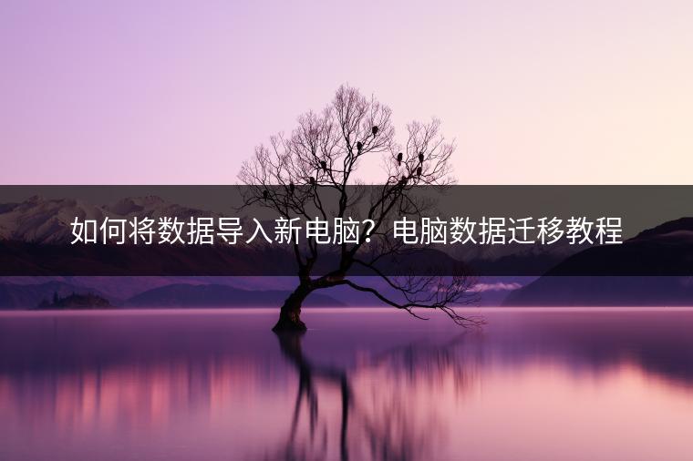 如何将数据导入新电脑？电脑数据迁移教程