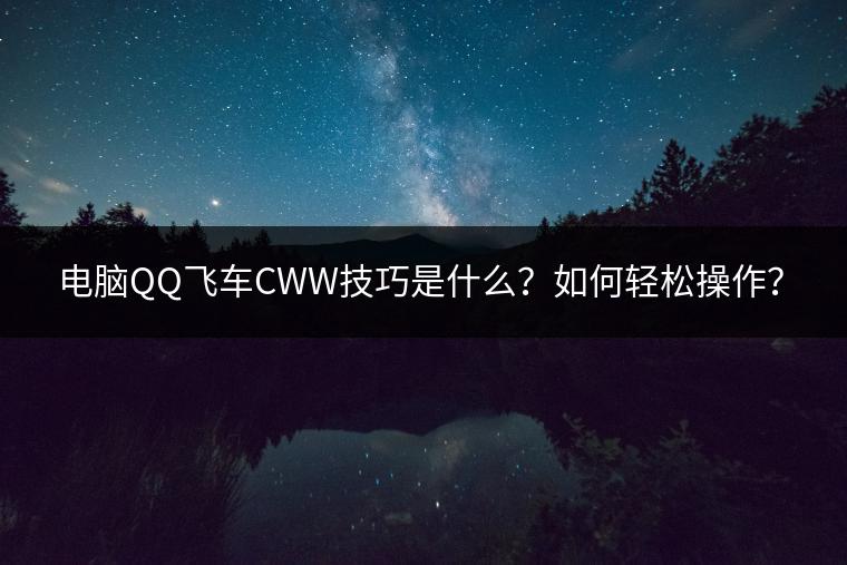 电脑QQ飞车CWW技巧是什么？如何轻松操作？