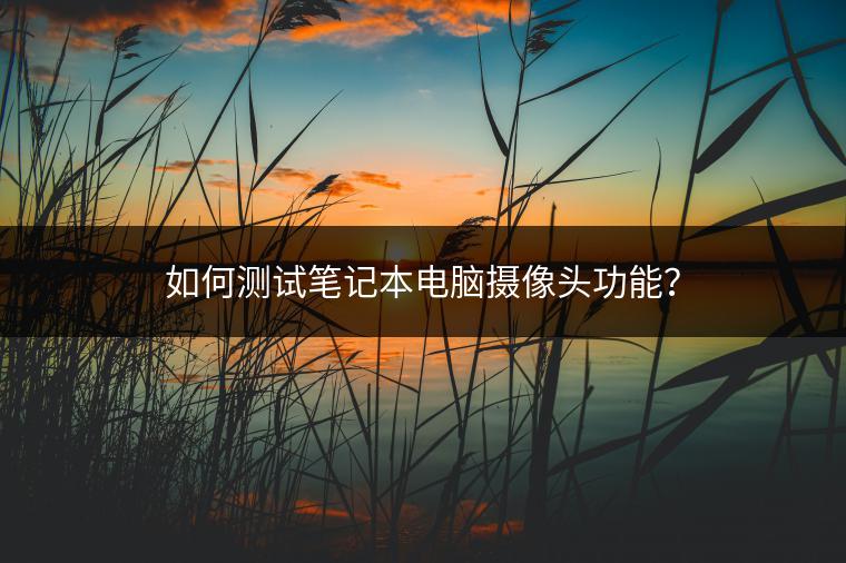 如何测试笔记本电脑摄像头功能？