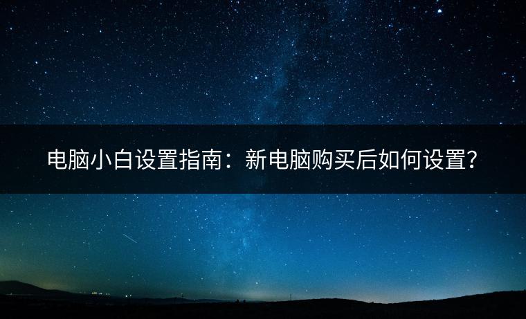 电脑小白设置指南：新电脑购买后如何设置？