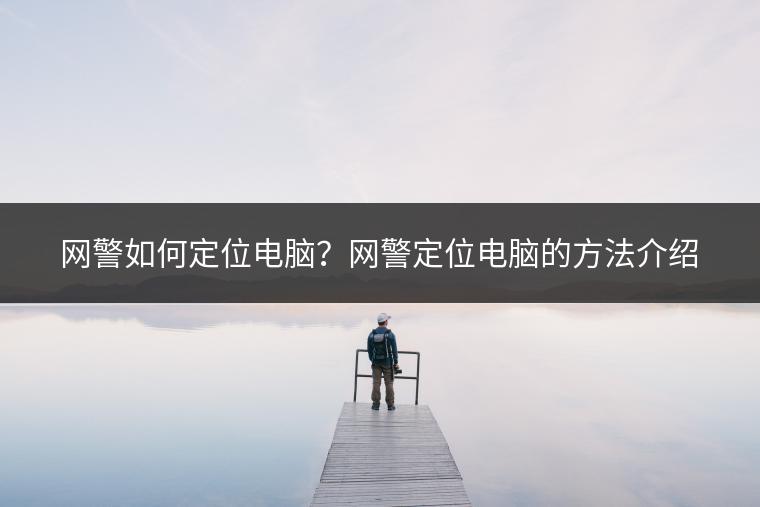 网警如何定位电脑？网警定位电脑的方法介绍