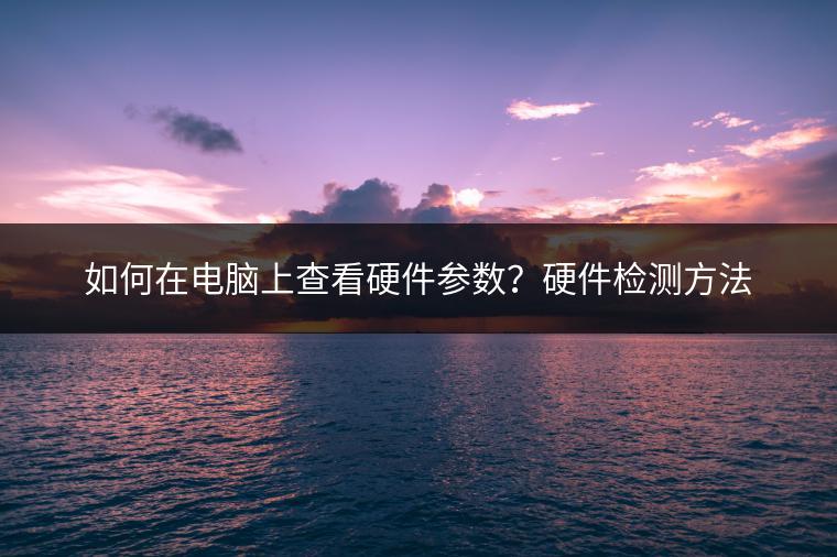 如何在电脑上查看硬件参数？硬件检测方法
