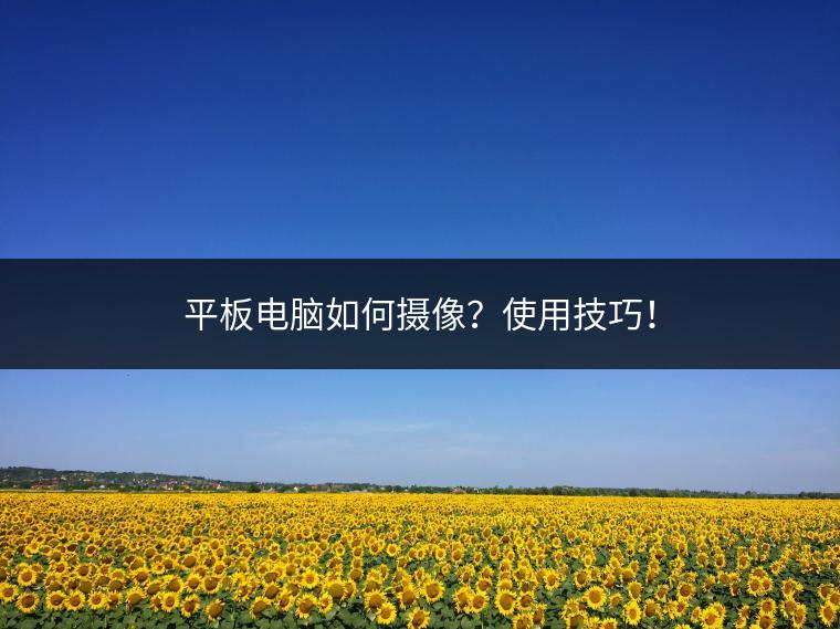 平板电脑如何摄像？使用技巧！