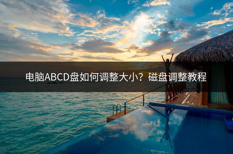 电脑ABCD盘如何调整大小？磁盘调整教程