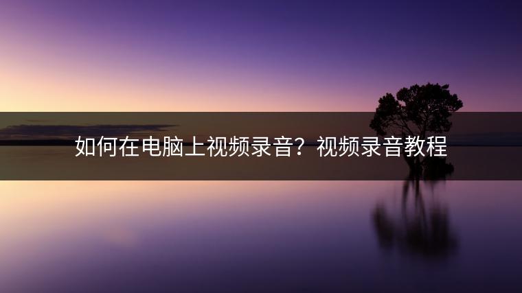 如何在电脑上视频录音？视频录音教程
