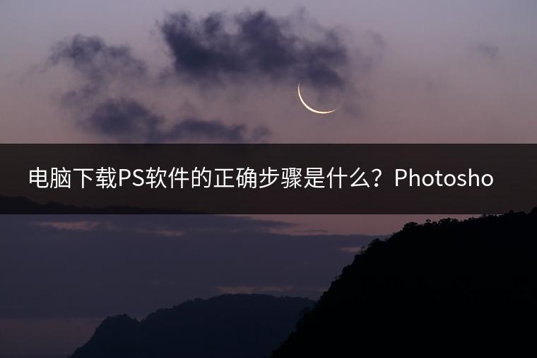 电脑下载PS软件的正确步骤是什么？Photoshop安装指南