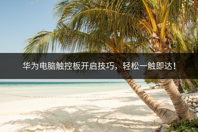 华为电脑触控板开启技巧，轻松一触即达！
