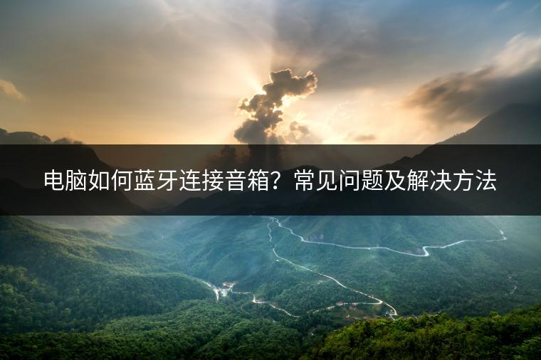 电脑如何蓝牙连接音箱？常见问题及解决方法