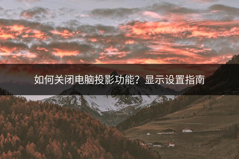 如何关闭电脑投影功能？显示设置指南